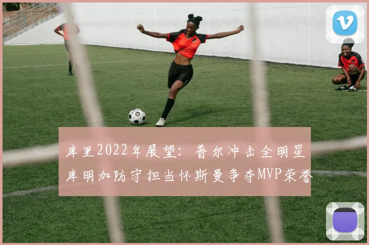 库里2022年展望：普尔冲击全明星库明加防守担当怀斯曼争夺MVP荣誉