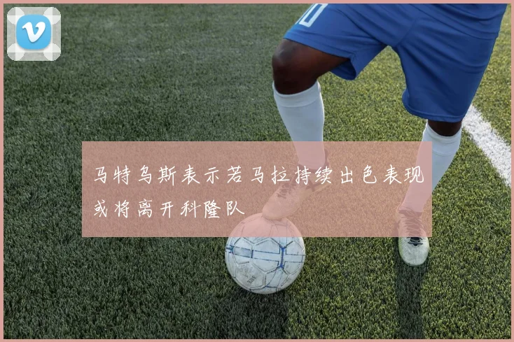 马特乌斯表示若马拉持续出色表现或将离开科隆队