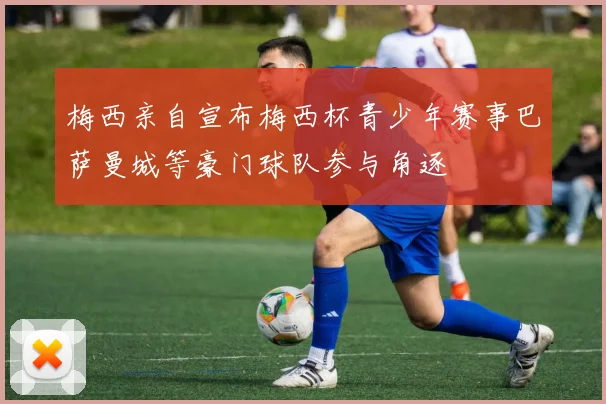 梅西亲自宣布梅西杯青少年赛事巴萨曼城等豪门球队参与角逐