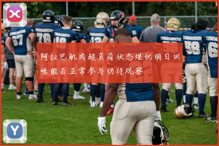 阿拉巴肌肉超负荷状态堪忧明日训练能否正常参与仍待观察