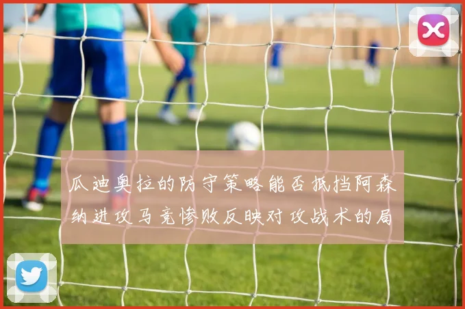瓜迪奥拉的防守策略能否抵挡阿森纳进攻马竞惨败反映对攻战术的局限性
