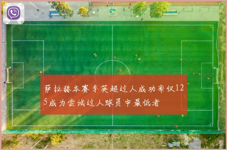 萨拉赫本赛季英超过人成功率仅125成为尝试过人球员中最低者
