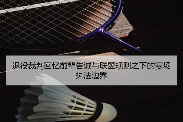 退役裁判回忆前辈告诫与联盟规则之下的赛场执法边界